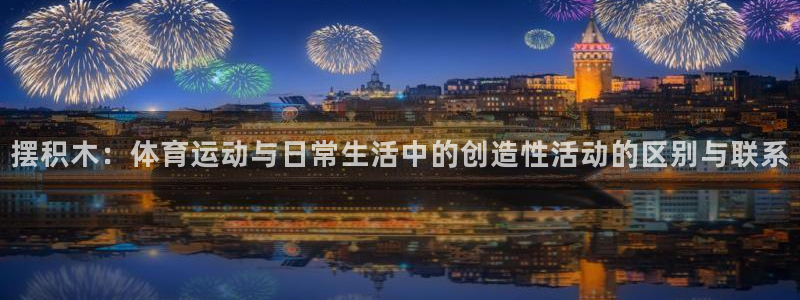 必一运动体育官网：摆积木：体育运动与日常生活中的创造性活动的区别与联系