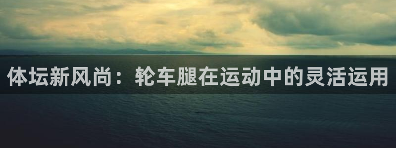 必一运动：体坛新风尚：轮车腿在运动中的灵活运用