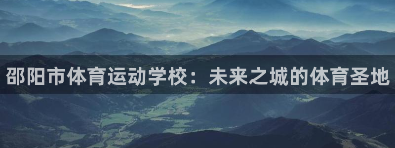 bsport必一运动：邵阳市体育运动学校：未来之城的体育圣地