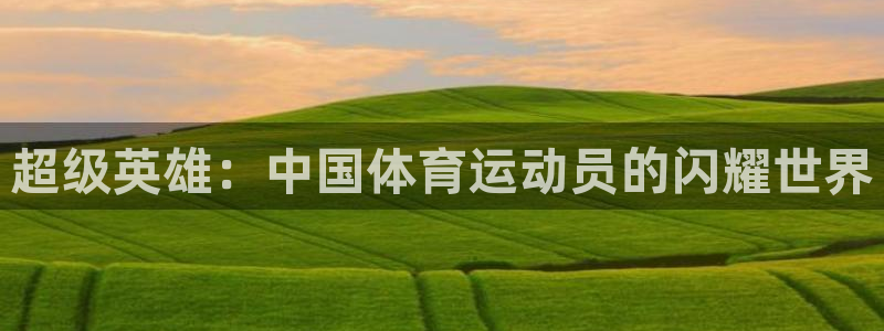必一运动官网：超级英雄：中国体育运动员的闪耀世界